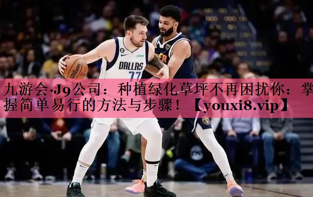 九游会·J9公司：种植绿化草坪不再困扰你：掌握简单易行的方法与步骤！