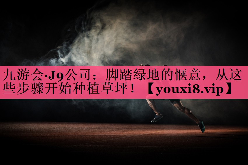 九游会·J9公司：脚踏绿地的惬意，从这些步骤开始种植草坪！