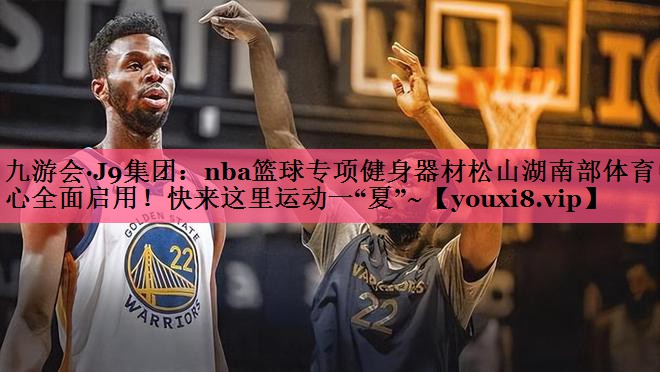 九游会·J9集团：nba篮球专项健身器材松山湖南部体育中心全面启用！快来这里运动一“夏”~