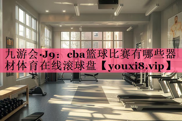 九游会·J9：cba篮球比赛有哪些器材体育在线滚球盘