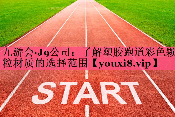 九游会·J9公司：了解塑胶跑道彩色颗粒材质的选择范围