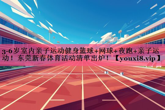 3-6岁室内亲子运动健身篮球+网球+夜跑+亲子运动！东莞新春体育活动清单出炉！