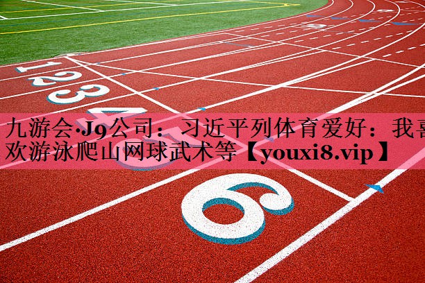 九游会·J9公司：习近平列体育爱好：我喜欢游泳爬山网球武术等