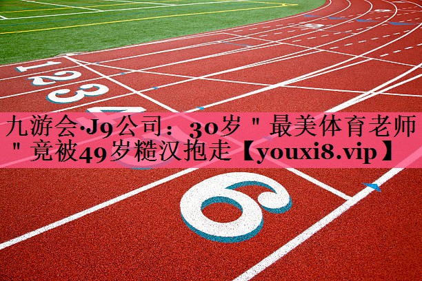 九游会·J9公司：30岁＂最美体育老师＂竟被49岁糙汉抱走