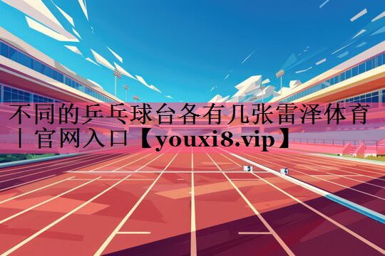 不同的乒乓球台各有几张雷泽体育｜官网入口