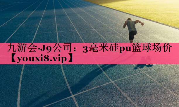 九游会·J9公司：3毫米硅pu篮球场价