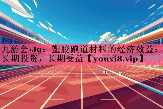 九游会·J9：塑胶跑道材料的经济效益：长期投资，长期受益