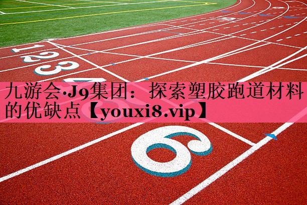 九游会·J9集团：探索塑胶跑道材料的优缺点