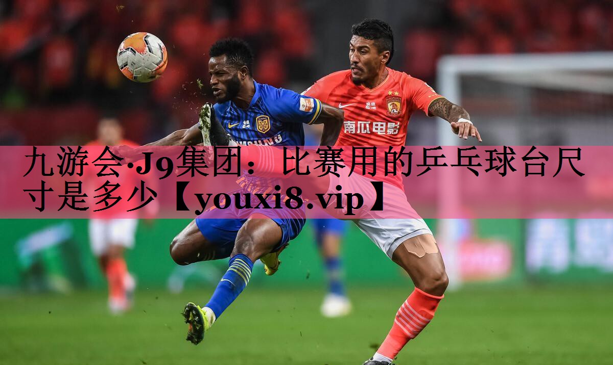 九游会·J9集团：比赛用的乒乓球台尺寸是多少