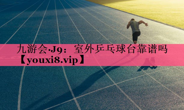 九游会·J9：室外乒乓球台靠谱吗