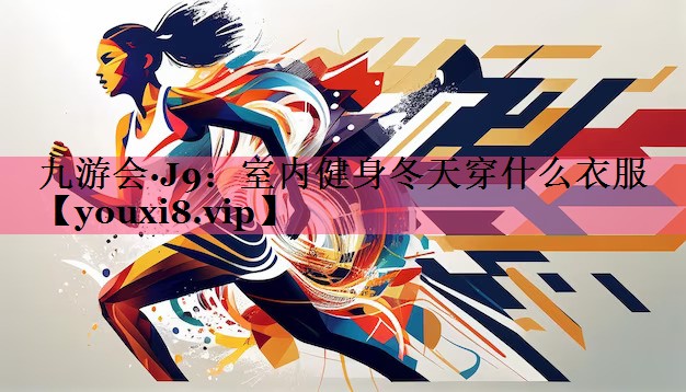 九游会·J9：室内健身冬天穿什么衣服