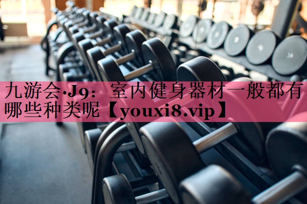 九游会·J9：室内健身器材一般都有哪些种类呢