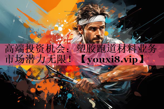 高端投资机会：塑胶跑道材料业务市场潜力无限！