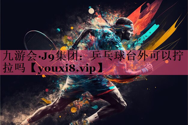 九游会·J9集团：乒乓球台外可以拧拉吗