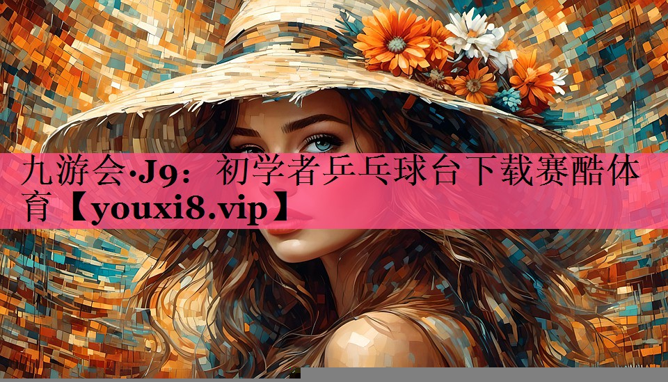 九游会·J9：初学者乒乓球台下载赛酷体育