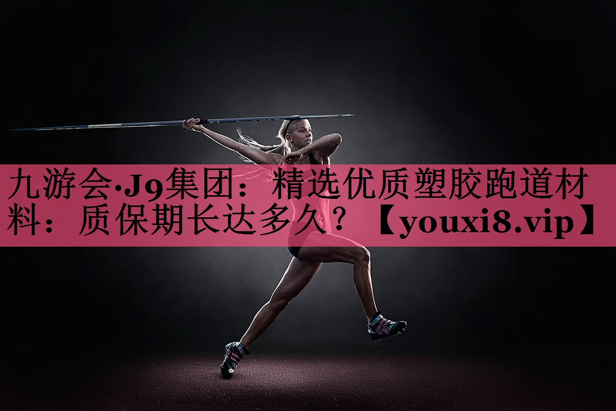 九游会·J9集团：精选优质塑胶跑道材料：质保期长达多久？