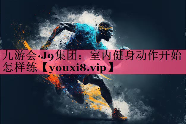 九游会·J9集团：室内健身动作开始怎样练