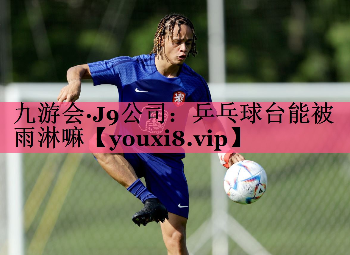 九游会·J9公司：乒乓球台能被雨淋嘛