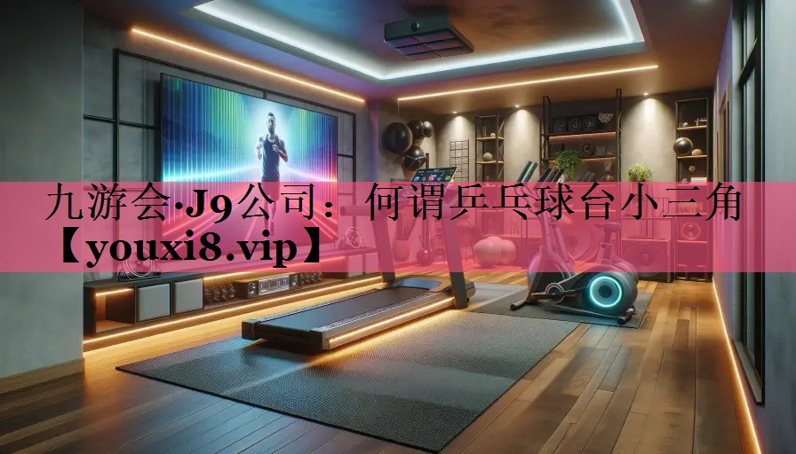 九游会·J9公司：何谓乒乓球台小三角