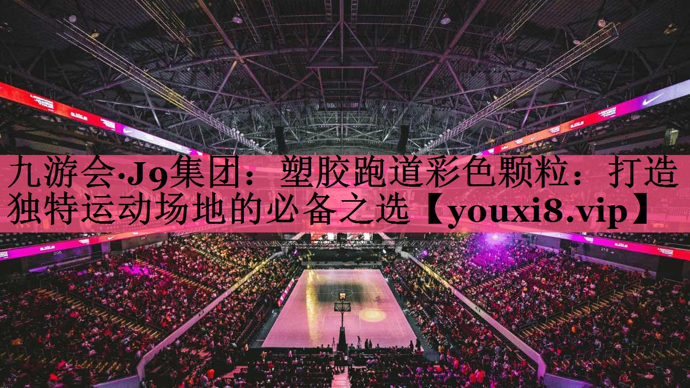 九游会·J9集团：塑胶跑道彩色颗粒：打造独特运动场地的必备之选