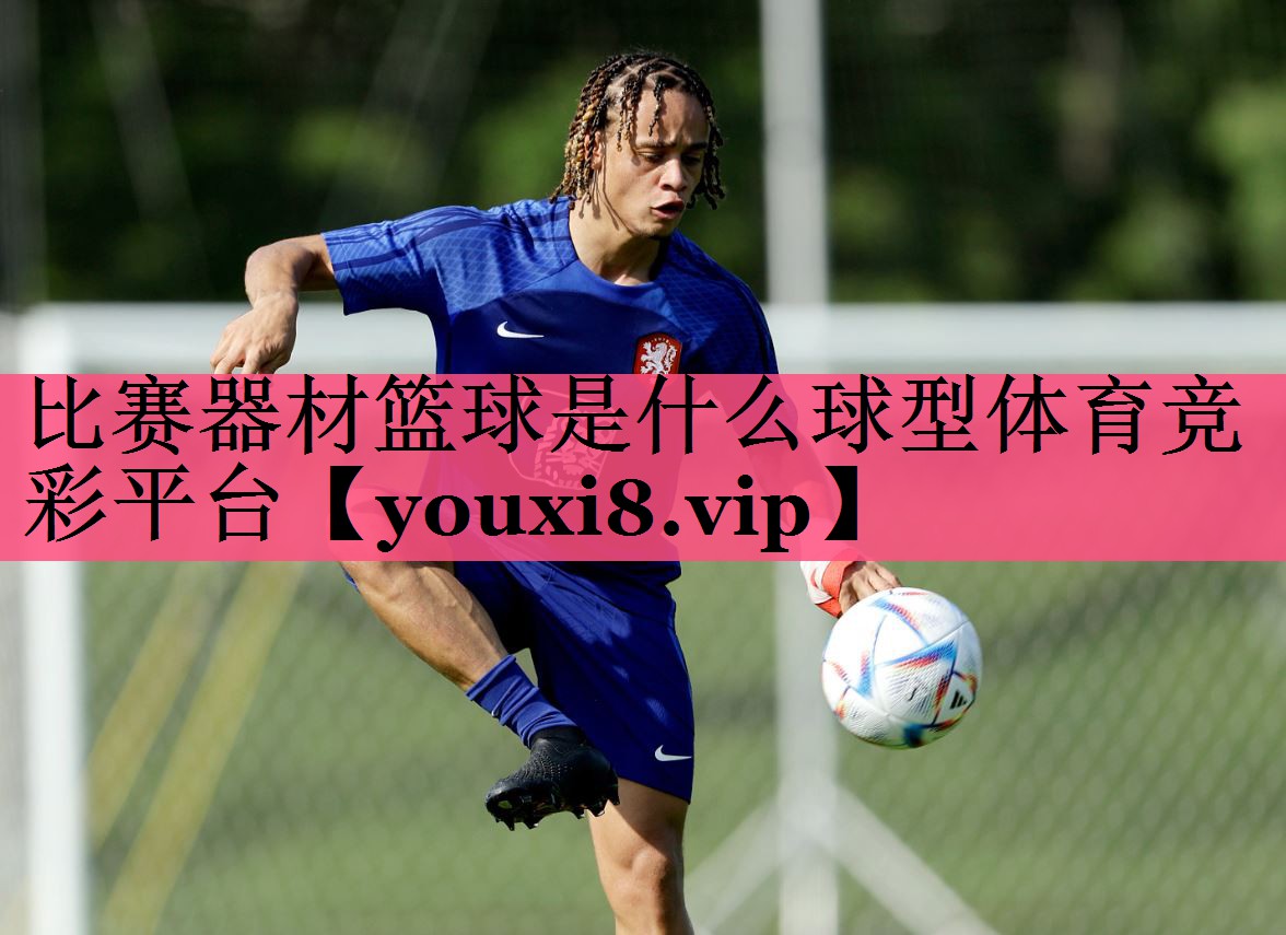 比赛器材篮球是什么球型体育竞彩平台