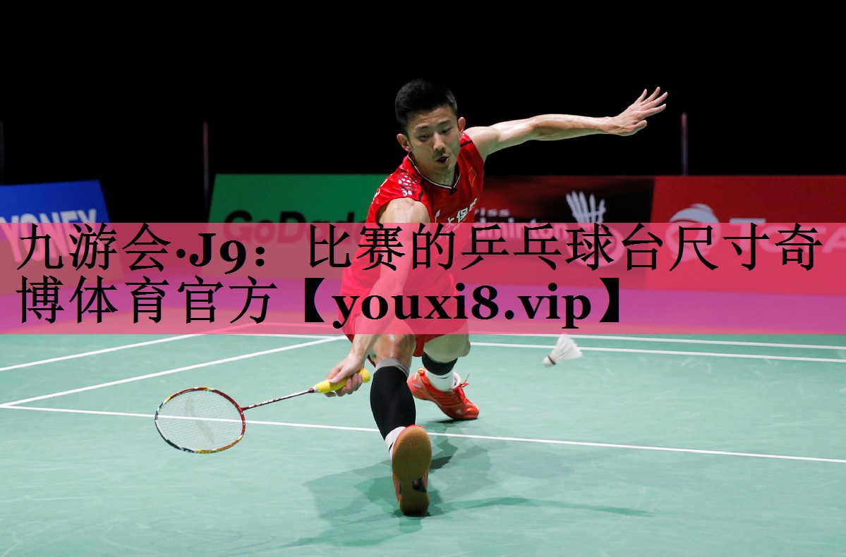 九游会·J9：比赛的乒乓球台尺寸奇博体育官方