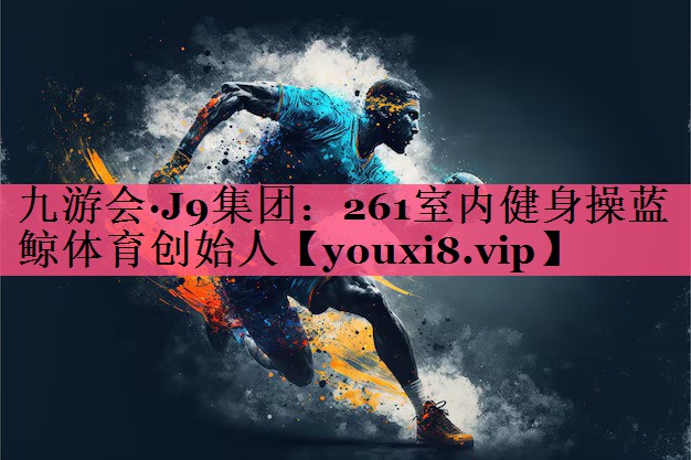 九游会·J9集团：261室内健身操蓝鲸体育创始人