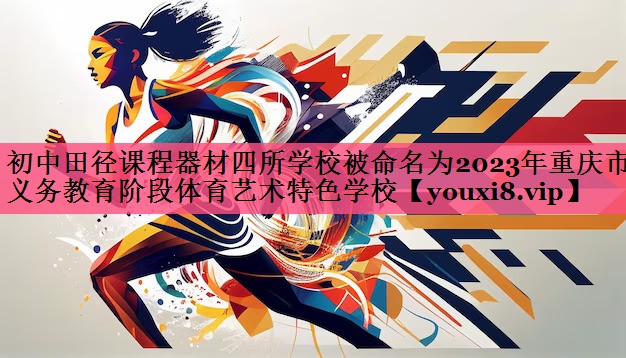 初中田径课程器材四所学校被命名为2023年重庆市义务教育阶段体育艺术特色学校