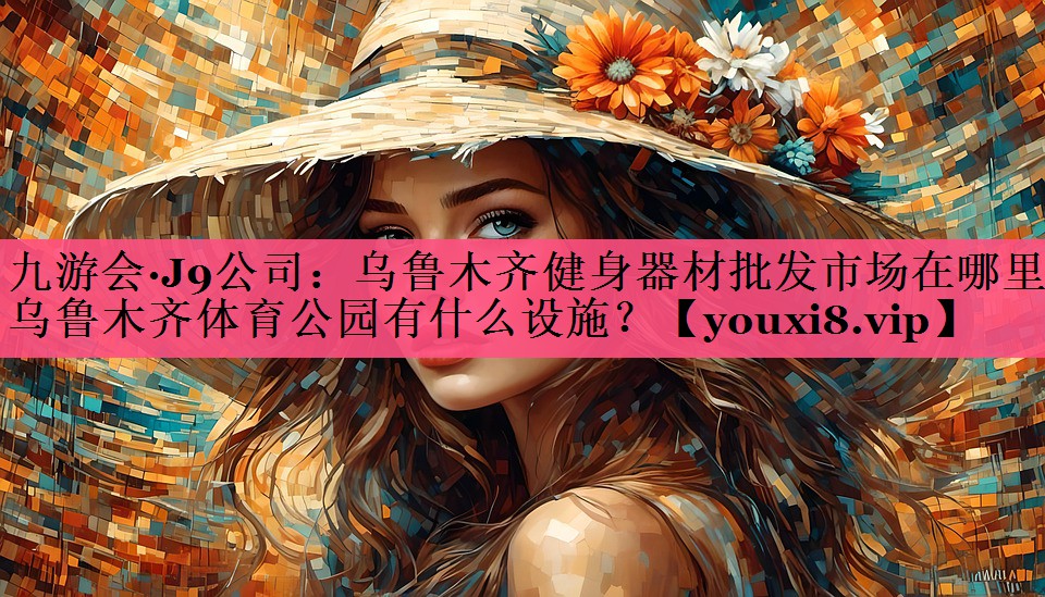 九游会·J9公司：乌鲁木齐健身器材批发市场在哪里,乌鲁木齐体育公园有什么设施？
