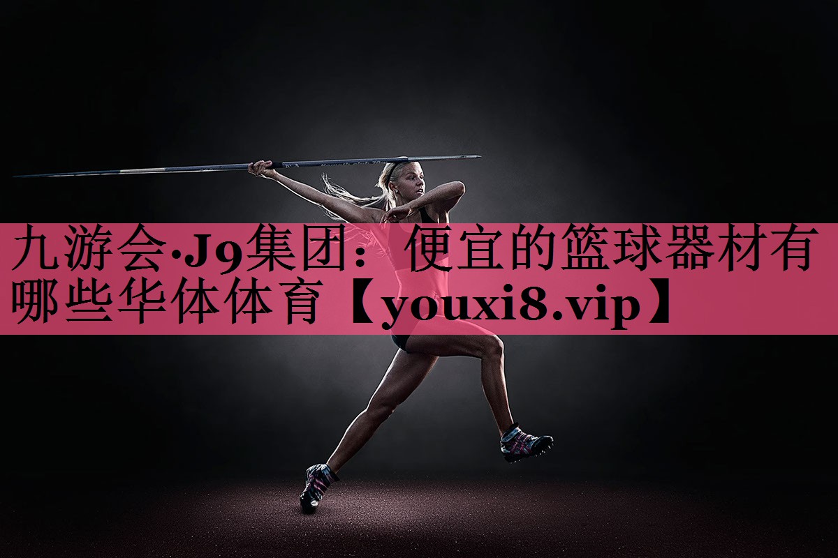 九游会·J9集团：便宜的篮球器材有哪些华体体育