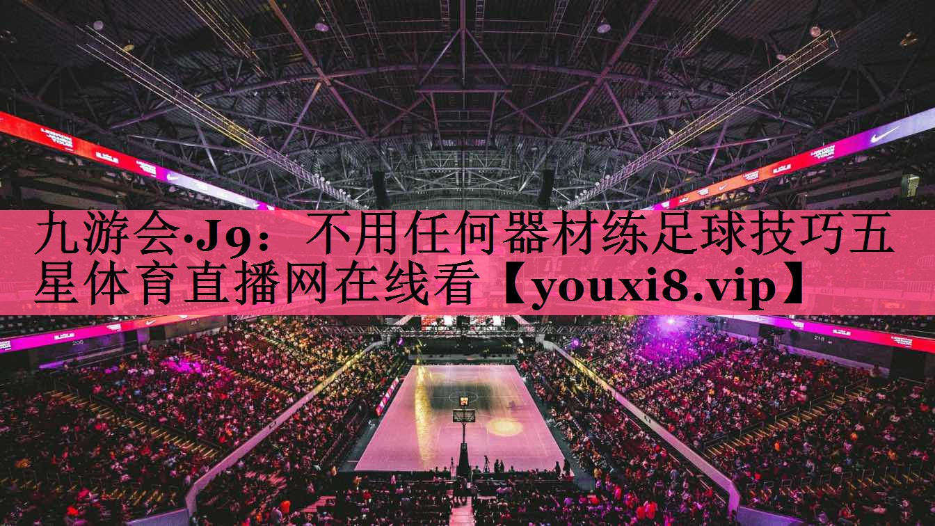 九游会·J9：不用任何器材练足球技巧五星体育直播网在线看