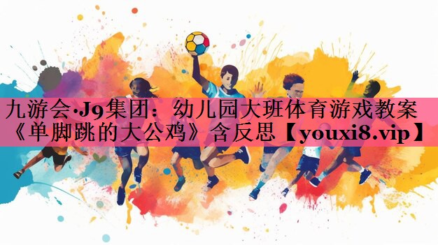 九游会·J9集团：幼儿园大班体育游戏教案《单脚跳的大公鸡》含反思