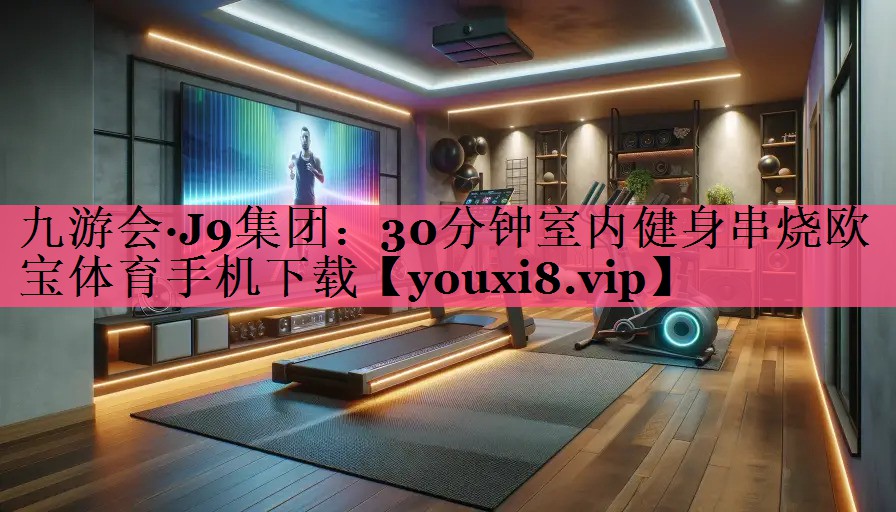 九游会·J9集团：30分钟室内健身串烧欧宝体育手机下载