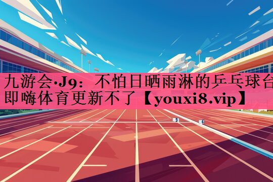 九游会·J9：不怕日晒雨淋的乒乓球台即嗨体育更新不了