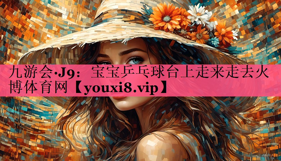 九游会·J9：宝宝乒乓球台上走来走去火博体育网