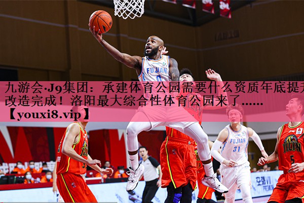 九游会·J9集团：承建体育公园需要什么资质年底提升改造完成！洛阳最大综合性体育公园来了……