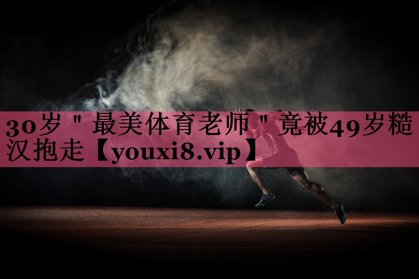 30岁＂最美体育老师＂竟被49岁糙汉抱走