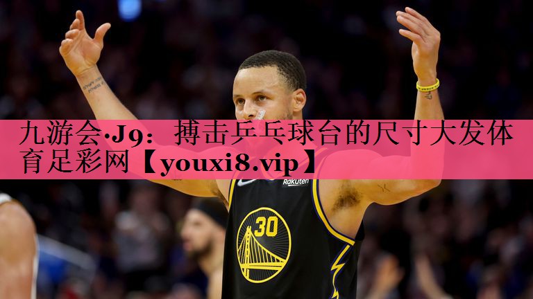 九游会·J9：搏击乒乓球台的尺寸大发体育足彩网