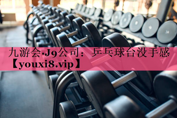 九游会·J9公司：乒乓球台没手感
