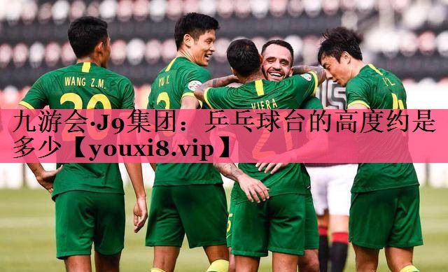 九游会·J9集团：乒乓球台的高度约是多少