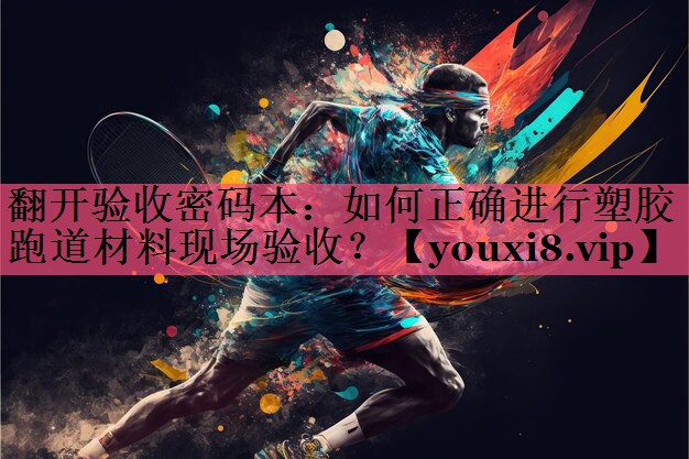 翻开验收密码本：如何正确进行塑胶跑道材料现场验收？