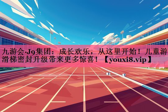 成长欢乐，从这里开始！儿童游乐滑梯密封升级带来更多惊喜！