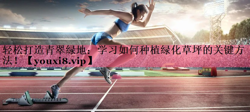 轻松打造青翠绿地：学习如何种植绿化草坪的关键方法！