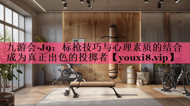 标枪技巧与心理素质的结合   成为真正出色的投掷者