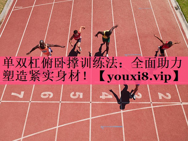 单双杠俯卧撑训练法：全面助力塑造紧实身材！